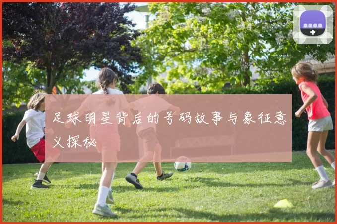 足球明星背后的号码故事与象征意义探秘