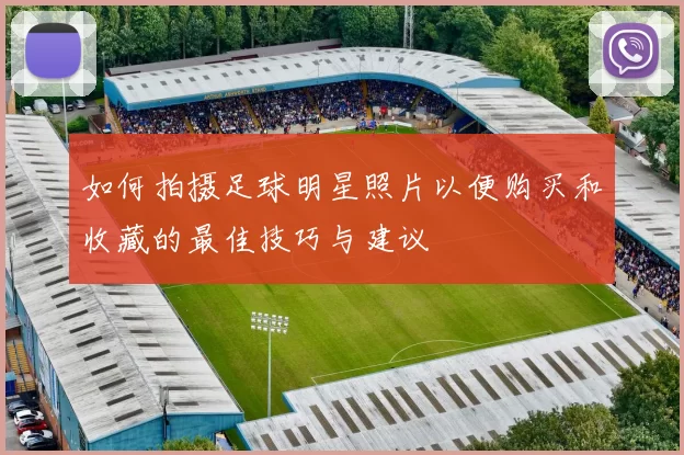 如何拍摄足球明星照片以便购买和收藏的最佳技巧与建议