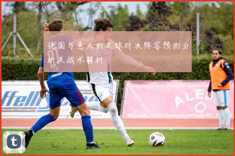 德国与意大利足球对决阵容预测分析及战术解析