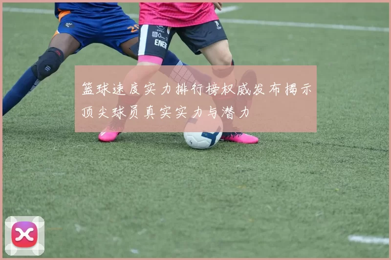 篮球速度实力排行榜权威发布揭示顶尖球员真实实力与潜力