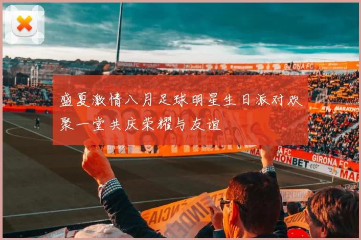 盛夏激情八月足球明星生日派对欢聚一堂共庆荣耀与友谊