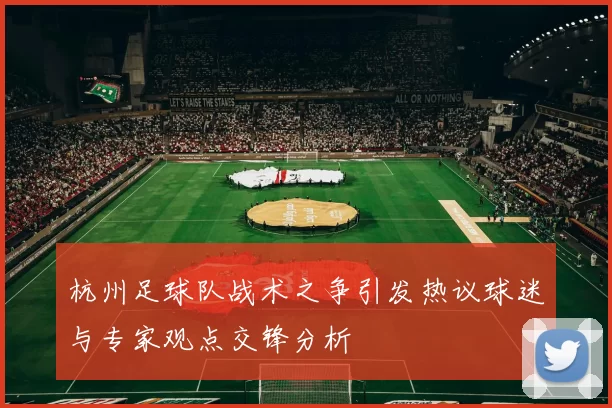 杭州足球队战术之争引发热议球迷与专家观点交锋分析