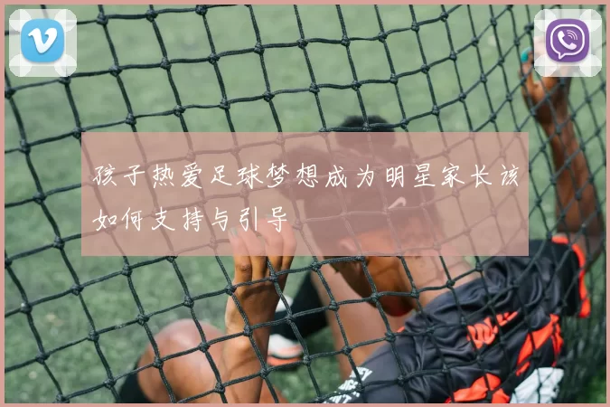 孩子热爱足球梦想成为明星家长该如何支持与引导