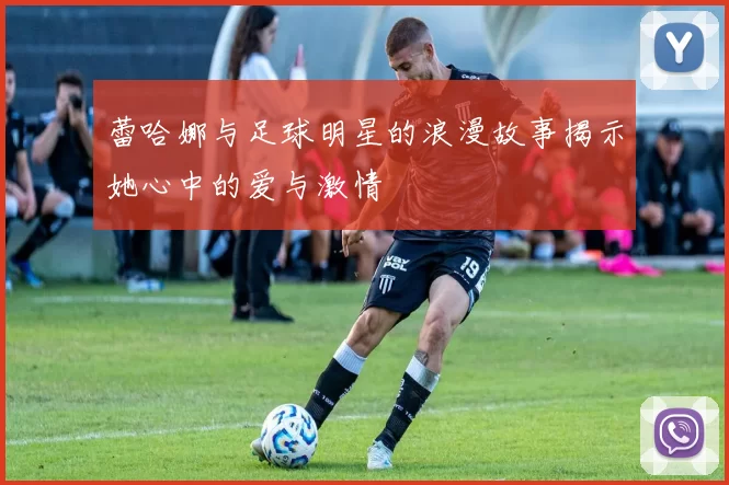蕾哈娜与足球明星的浪漫故事揭示她心中的爱与激情