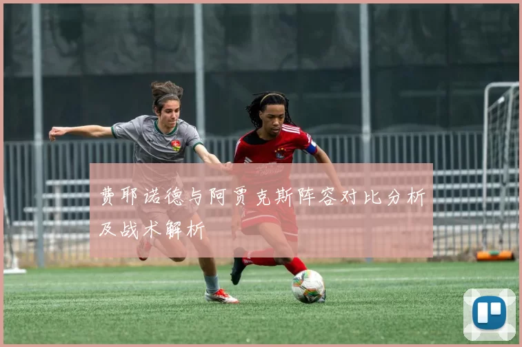 费耶诺德与阿贾克斯阵容对比分析及战术解析