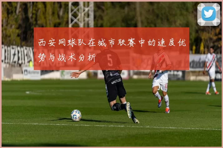 西安网球队在城市联赛中的速度优势与战术分析