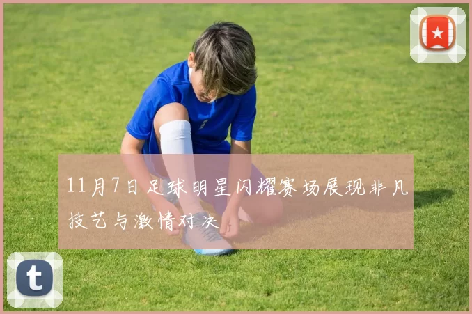 11月7日足球明星闪耀赛场展现非凡技艺与激情对决