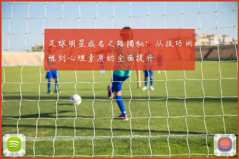 足球明星成名之路揭秘：从技巧训练到心理素质的全面提升