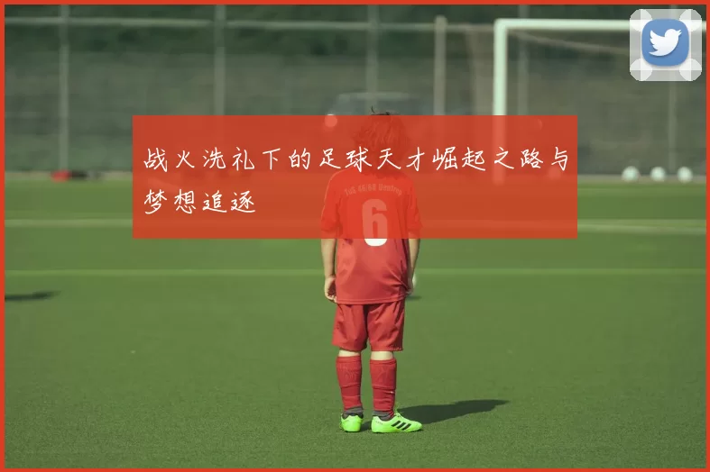 战火洗礼下的足球天才崛起之路与梦想追逐