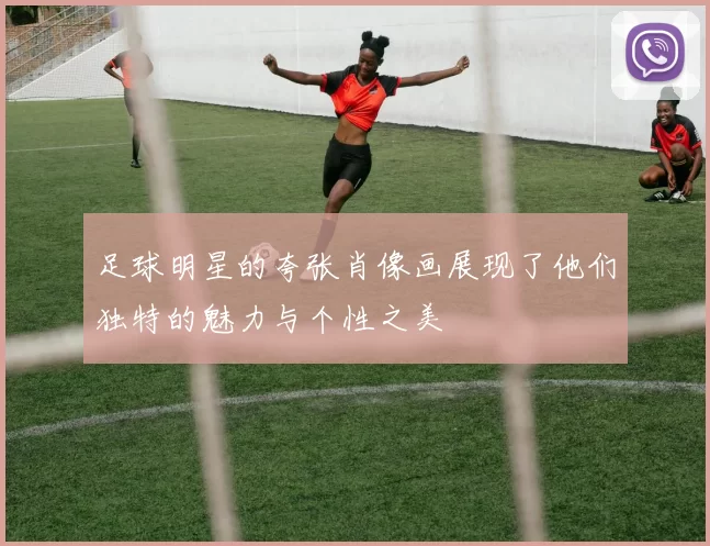 足球明星的夸张肖像画展现了他们独特的魅力与个性之美