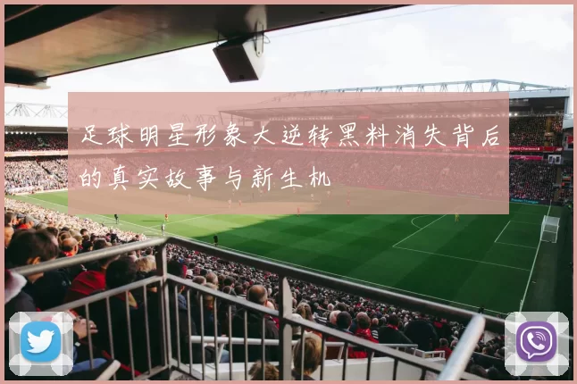 足球明星形象大逆转黑料消失背后的真实故事与新生机