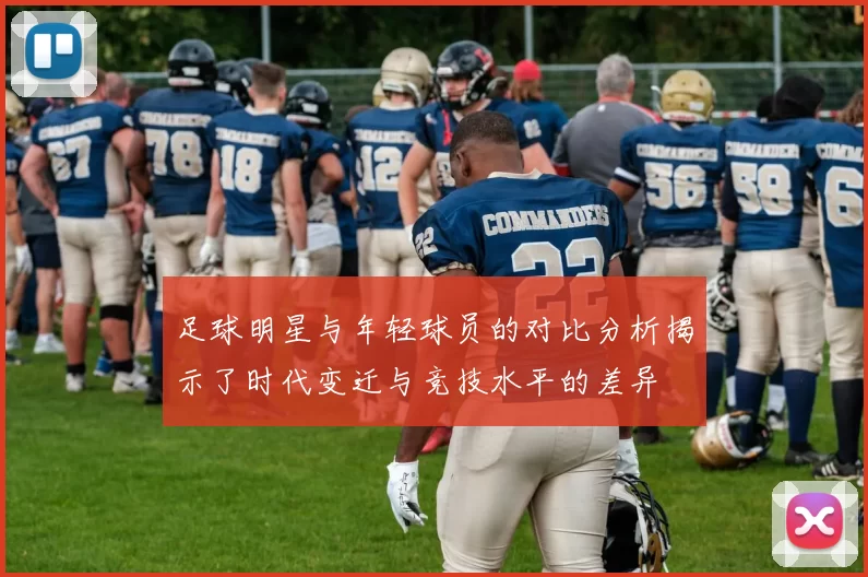 足球明星与年轻球员的对比分析揭示了时代变迁与竞技水平的差异
