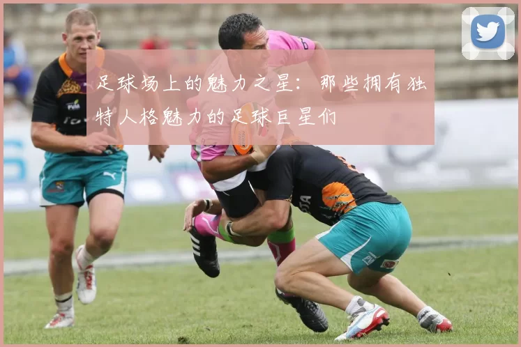 足球场上的魅力之星：那些拥有独特人格魅力的足球巨星们