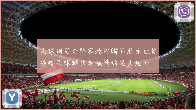 足球明星全阵容精彩瞬间展示让你领略足球魅力与激情的完美结合
