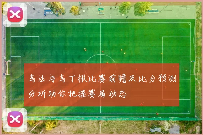 乌法与乌丁根比赛前瞻及比分预测分析助你把握赛局动态