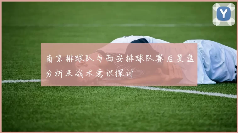 南京排球队与西安排球队赛后复盘分析及战术意识探讨