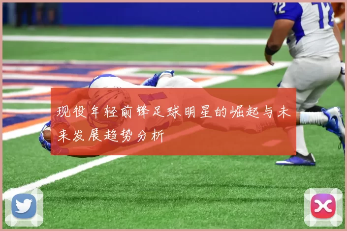 现役年轻前锋足球明星的崛起与未来发展趋势分析