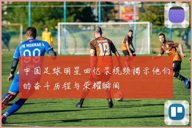 中国足球明星回忆录视频揭示他们的奋斗历程与荣耀瞬间