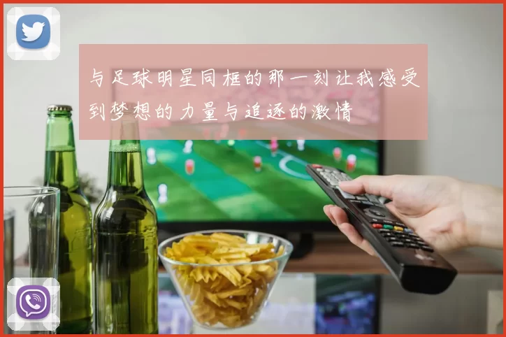 与足球明星同框的那一刻让我感受到梦想的力量与追逐的激情