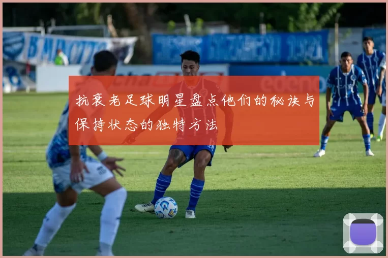 抗衰老足球明星盘点他们的秘诀与保持状态的独特方法