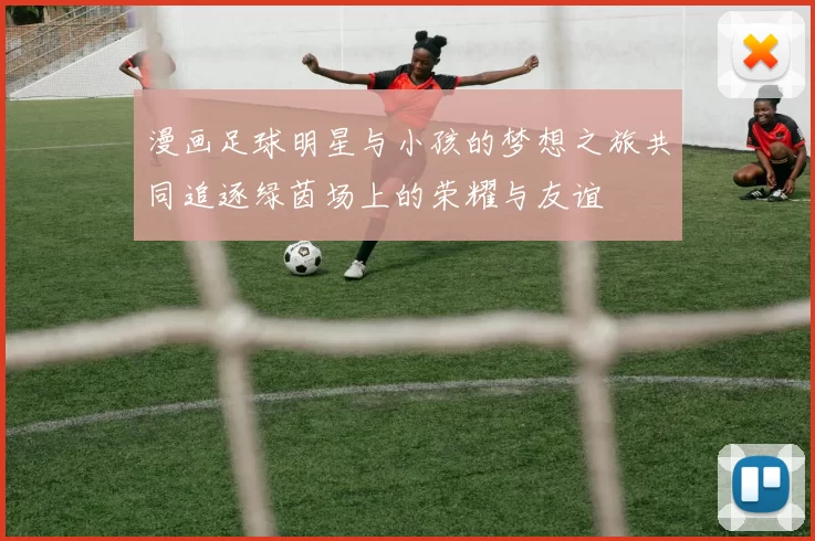 漫画足球明星与小孩的梦想之旅共同追逐绿茵场上的荣耀与友谊