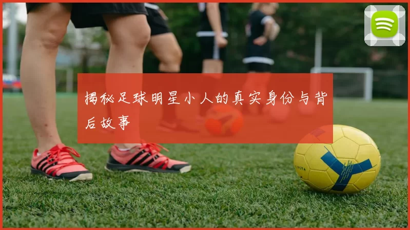 揭秘足球明星小人的真实身份与背后故事