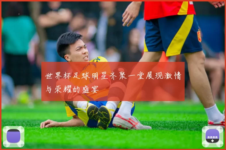 世界杯足球明星齐聚一堂展现激情与荣耀的盛宴