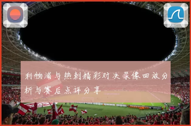 利物浦与热刺精彩对决录像回放分析与赛后点评分享