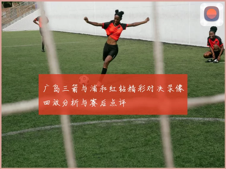 广岛三箭与浦和红钻精彩对决录像回放分析与赛后点评