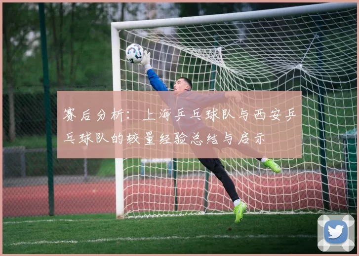 赛后分析：上海乒乓球队与西安乒乓球队的较量经验总结与启示