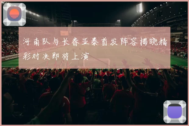 河南队与长春亚泰首发阵容揭晓精彩对决即将上演