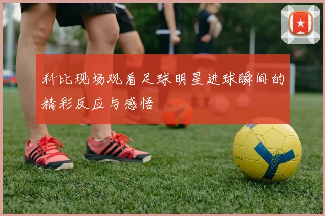 科比现场观看足球明星进球瞬间的精彩反应与感悟
