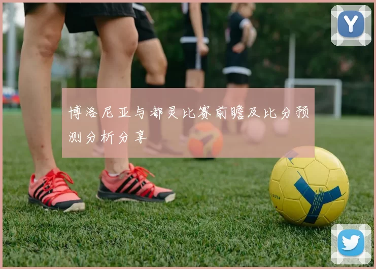 博洛尼亚与都灵比赛前瞻及比分预测分析分享