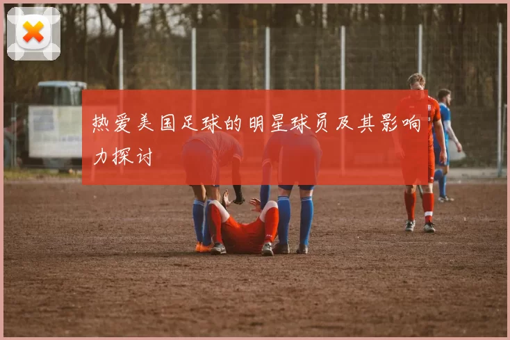 热爱美国足球的明星球员及其影响力探讨