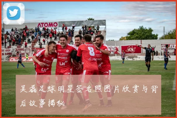吴磊足球明星签名照图片欣赏与背后故事揭秘