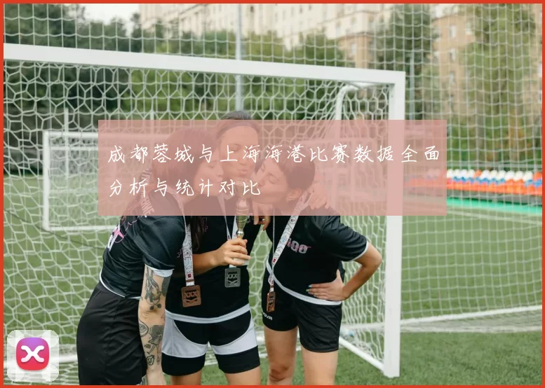 成都蓉城与上海海港比赛数据全面分析与统计对比