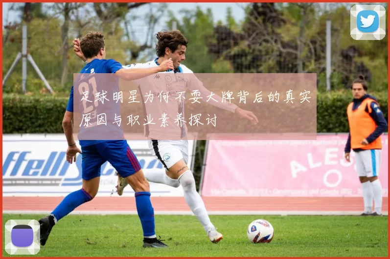 足球明星为何不耍大牌背后的真实原因与职业素养探讨