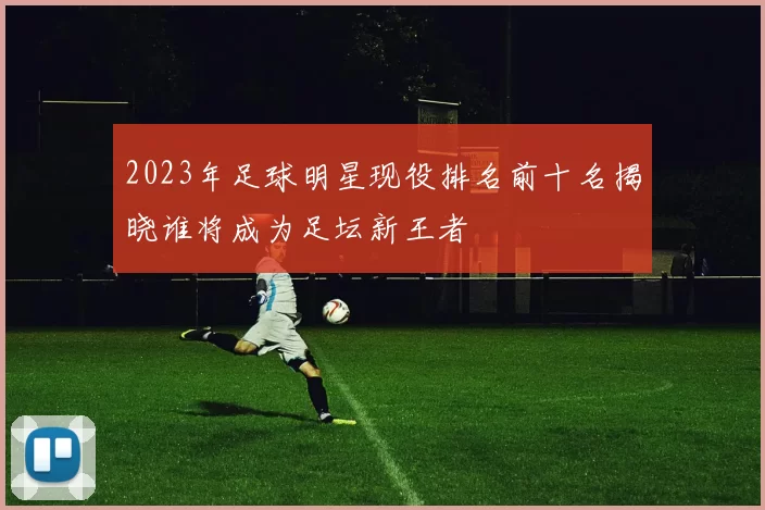 2023年足球明星现役排名前十名揭晓谁将成为足坛新王者