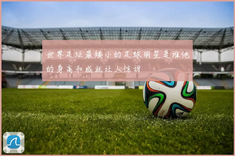 世界足坛最矮小的足球明星是谁他的身高和成就让人惊讶