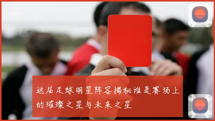 这届足球明星阵容揭秘谁是赛场上的璀璨之星与未来之星