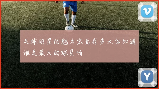 足球明星的魅力究竟有多大你知道谁是最火的球员吗