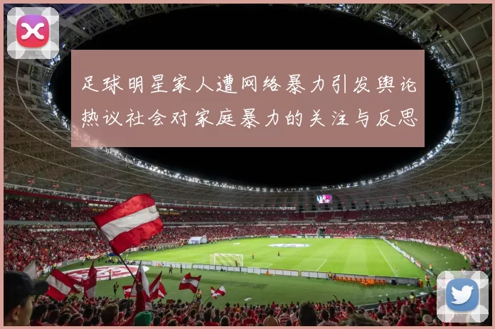 足球明星家人遭网络暴力引发舆论热议社会对家庭暴力的关注与反思
