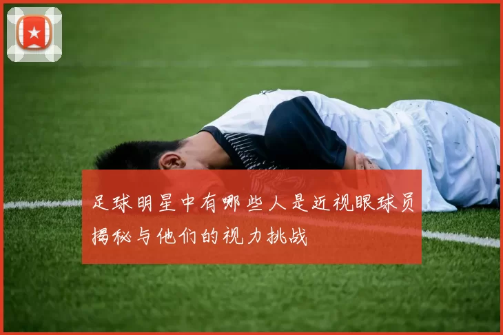 足球明星中有哪些人是近视眼球员揭秘与他们的视力挑战