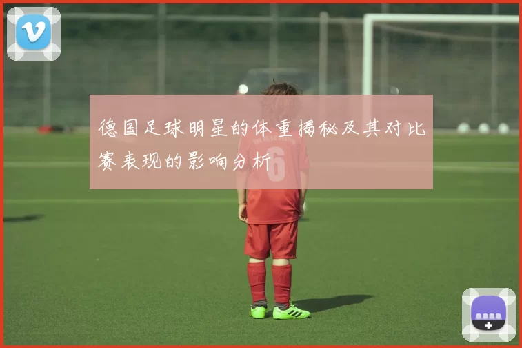 德国足球明星的体重揭秘及其对比赛表现的影响分析