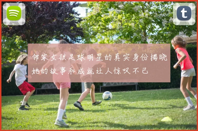 邻家女孩足球明星的真实身份揭晓她的故事和成就让人惊叹不已