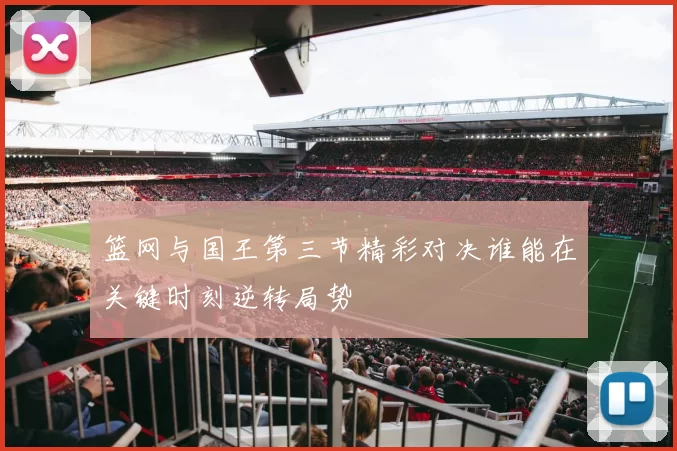 篮网与国王第三节精彩对决谁能在关键时刻逆转局势