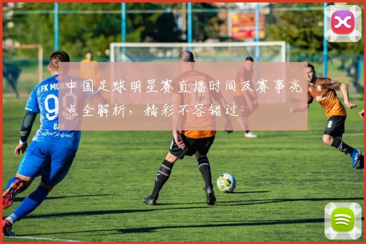 中国足球明星赛直播时间及赛事亮点全解析，精彩不容错过