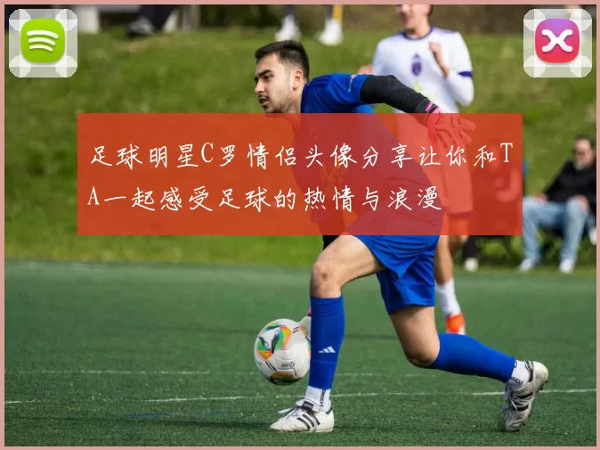 足球明星C罗情侣头像分享让你和TA一起感受足球的热情与浪漫