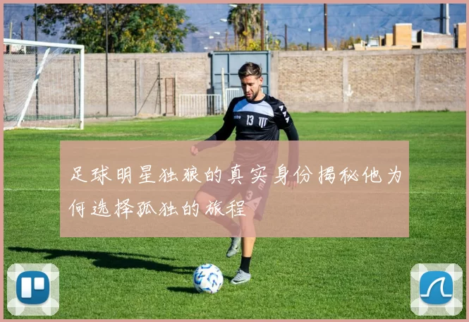 足球明星独狼的真实身份揭秘他为何选择孤独的旅程