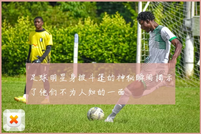 足球明星身披斗篷的神秘瞬间揭示了他们不为人知的一面